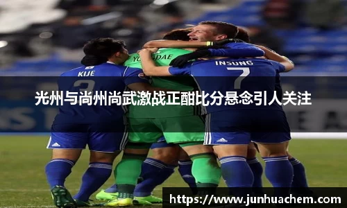 光州与尚州尚武激战正酣比分悬念引人关注