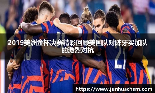 2019美洲金杯决赛精彩回顾美国队对阵牙买加队的激烈对抗