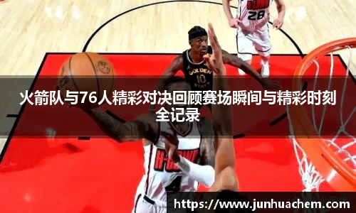 火箭队与76人精彩对决回顾赛场瞬间与精彩时刻全记录